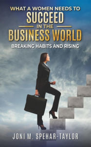 Title: What a Women Needs a to Succeed in the Business World: Breaking Habits and Rising, Author: Joni Spehar-Taylor
