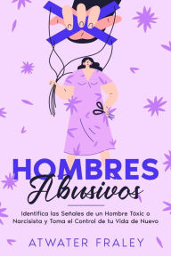 Title: Hombres Abusivos: Identifica las Señales de un Hombre Tóxico o Narcisista y Toma el Control de tu Vida de Nuevo, Author: Atwater Fraley