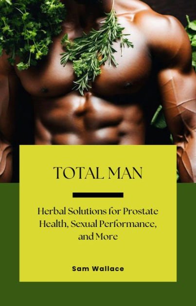 Total Man Herbal Solutions For Prostate Health Sexual Performance And More By Sam Wallace 2665