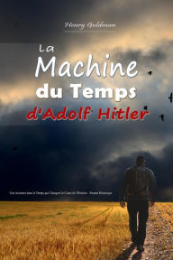 Title: La Machine du Temps d'Adolf Hitler: Une Aventure dans le Temps qui Changera le Cours de l'Histoire - Roman Historique, Author: Henry Goldman