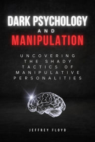 Title: Dark Psychology and Manipulation: Uncovering the Shady Tactics of Manipulative Personalities, Author: Jeffrey Floyd