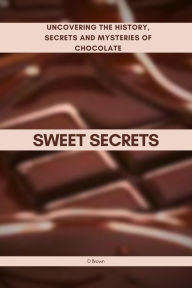 Title: Sweet Secrets: Uncovering the History, Secrets and Mysteries of Chocolate, Author: D Brown