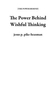 Title: The Power Behind Wishful Thinking, Author: jesus p. pike-heasman