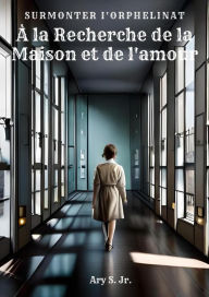 Title: À la Recherche de la Maison et de l'amour: Surmonter l'orphelinat, Author: Ary S.