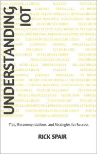 Title: Understanding IoT: Tips, Recommendations, and Strategies for Success, Author: Rick Spair