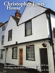 Title: Christopher Jones' House: The Exploration, Conservation and Repair of 21-21A King's Head Street, Harwich, Author: Stephen Dixon