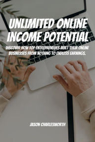 Title: Unlimited Online Income Potential! Discover How Top Entrepreneurs Built Their Online Businesses From Nothing To Endless Earnings., Author: Jason Charlesworth