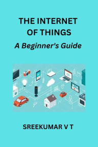Title: The Internet of Things: A Beginner's Guide, Author: V T SREEKUMAR