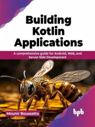 Title: Building Kotlin Applications: A Comprehensive Guide for Android, Web, and Server-Side Development, Author: Mounir Boussetta