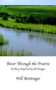 Title: River Through the Prairie; A Story Inspired by AI Images, Author: Will Bontrager