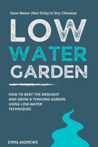 Title: Low-Water Garden: How To Beat The Drought And Grow a Thriving Garden Using Low-Water Techniques, Author: Emma Andrews