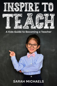 Title: Inspire to Teach: A Kids Guide to Becoming a Teacher, Author: Sarah Michaels