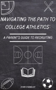 Title: Navigating the Path to College Athletics: A Parent's Guide to Recruiting, Author: Ryan Chandler