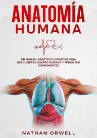 Title: Anatomía Humana: Un Manual Práctico e Intuitivo para Descubrir el Cuerpo Humano y Todos Sus Componentes, Author: Nathan Orwell