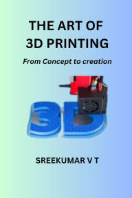 Title: The Art of 3D Printing: From Concept to Creation, Author: V T SREEKUMAR