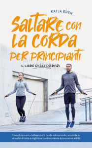 Title: Saltare con la corda per principianti - Il libro degli esercizi: come imparare a saltare con la corda velocemente, acquisire le tecniche di salto e migliorare continuamente le tue nuove abilità, Author: Katja Eden