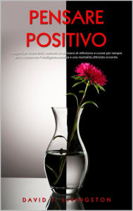 Title: Pensare Positivo: I Segreti per Vivere Felici, Costruire un Pensiero di Ottimismo e Curare per Sempre Ansia e Stress con l'Intelligenza Emotiva e una Mentalità Ottimista Vincente, Author: David T. Livingston
