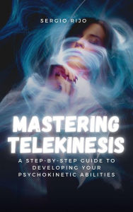 Title: Mastering Telekinesis: A Step-by-Step Guide to Developing Your Psychokinetic Abilities, Author: SERGIO RIJO