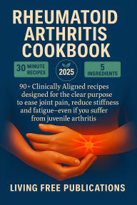 Title: Rheumatoid Arthritis Cookbook: 90+ Clinically Aligned recipes designed for the clear purpose to ease joint pain, reduce stiffnness and fatigue even if you suffer from juvenile arthritis (Suitable for multiple dietary restrictions), Author: Living Free Publications