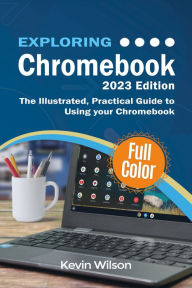 Title: Exploring Chromebook - 2023 Edition: The Illustrated, Practical Guide to using Chromebook, Author: Kevin Wilson