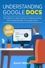 Title: Understanding Google Docs - 2021 Edition: The Step-by-step Guide to Understanding the Fundamentals of Google Docs, Author: Kevin Wilson