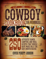 Title: The Cowboy Cookbook For Beginners: 250 Authentic Ranch, Campfire, and Grill Recipes that Would Have Made Billy the Kid's Mouth Water, Author: Chuck Pickett Johnson