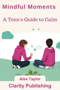 Title: Mindful Moments: A Teen's Guide to Calm, Author: Alex Taylor