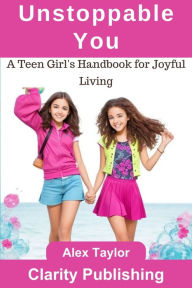 Title: Unstoppable You: A Teen Girl's Handbook for Joyful Living, Author: Alex Taylor