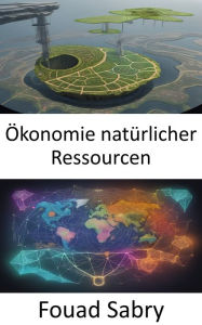 Title: Ökonomie natürlicher Ressourcen: Den Reichtum unserer Welt erschließen, eine Reise in die Ökonomie natürlicher Ressourcen, Author: Fouad Sabry