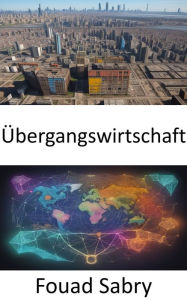 Title: Übergangswirtschaft: Die Geheimnisse der Transformationsökonomien enthüllen, ein Fahrplan zum Wohlstand, Author: Fouad Sabry