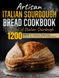 Title: Artisan Italian Sourdough Bread Cookbook: The Art of Italian Sourdough 1200 days of Culinary Expertise: Recipes, Tips, and Techniques for Artisanal Baking, Author: Enea Bianchi
