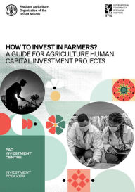 Title: How to Invest in Farmers?: A Guide for Agriculture Human Capital Investment Projects, Author: Food and Agriculture Organization of the United Nations