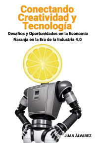 Title: Conectando Creatividad y Tecnología: Desafíos y Oportunidades en la Economía Naranja en la Era de la Industria 4.0, Author: Juan Álvarez