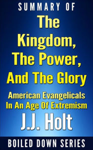 Title: The Kingdom, the Power, and the Glory: American Evangelicals in an Age of Extremism...Summarized, Author: J.J. Holt