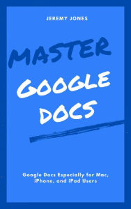 Title: Master Google Docs: Google Docs Especially for Mac, iPhone, and iPad Users, Author: Jeremy P. Jones