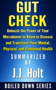 Title: Gut Check: Unleash the Power of Your Microbiome to Reverse Disease and Transform Your Mental, Physical, and Emotional Health...Summarized, Author: J.J. Holt