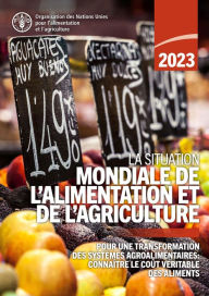 Title: La Situation mondiale de l'alimentation et de l'agriculture 2023: Pour une transformation des systemes agroalimentaires: connaitre le cout veritable des aliments, Author: Organisation des Nations Unies pour l'alimentation et l'agriculture