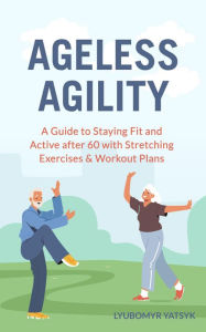 Title: Ageless Agility: A Guide to Staying Fit and Active after 60 with Stretching Exercises & Workout Plans, Author: Lyubomyr Yatsyk