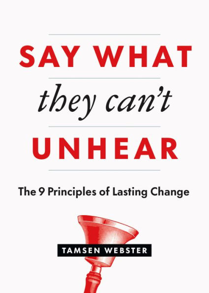 Say What They Can't Unhear: The 9 Principles of Lasting Change
