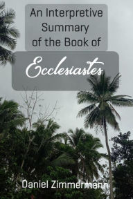 Title: An Interpretive Summary of the Book of Ecclesiastes, Author: Daniel Zimmermann