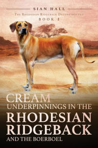 Title: Cream Underpinnings in the Rhodesian Ridgeback and the Boerboel: Book 1 - The Rhodesian Ridgeback Deconstructed, Author: Sian Hall