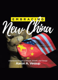 Title: Embracing New China: Uncensored Images of People, Growth, and Change, Author: Aaron A. Vessup