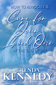 Title: How to Advocate and Care for Your Loved One at the End of Life, Author: Brenda Kennedy