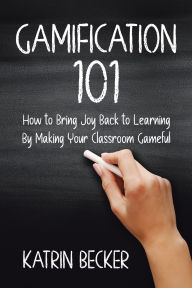 Title: Gamification 101: How to Bring Joy Back to Learning By Making Your Classroom Gameful, Author: Katrin Becker