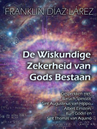 Title: De Wiskundige Zekerheid van Gods Bestaan: Gesprekken met Baruch Spinoza, Sint Augustinus van Hippo, Albert Einstein, Kurt Gödel en Sint Thomas van Aquino, Author: Franklin Díaz Lárez