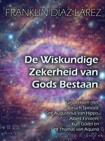 De Wiskundige Zekerheid van Gods Bestaan: Gesprekken met Baruch Spinoza, Sint Augustinus van Hippo, Albert Einstein, Kurt Gödel en Sint Thomas van Aquino