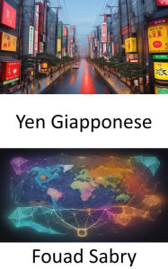 Title: Yen Giapponese: Sbloccare l'enigma, il viaggio dello yen giapponese nel tempo e nella cultura, Author: Fouad Sabry