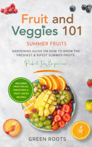 Title: Fruit and Veggies 101 - Summer Fruits: Gardening Guide on How to Grow the Freshest & Ripest Summer Fruits (Perfect For Beginners) Includes - Fruit Salad, Smoothies & Fruit Juices Recipes, Author: Green Roots