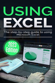 Title: Using Excel - 2023 Edition: The Step-by-step Guide to Using Microsoft Excel, Author: Kevin Wilson