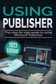 Title: Using Microsoft Publisher - 2023 Edition: The Step-by-step Guide to Using Microsoft Publisher, Author: Kevin Wilson